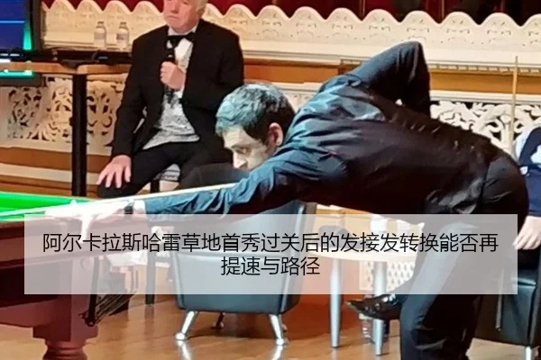 阿尔卡拉斯哈雷草地首秀过关后的发接发转换能否再提速与路径
