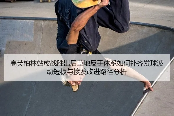 高芙柏林站鏖战胜出后草地反手体系如何补齐发球波动短板与接发改进路径分析