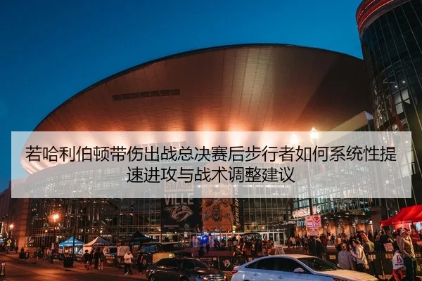 若哈利伯顿带伤出战总决赛后步行者如何系统性提速进攻与战术调整建议