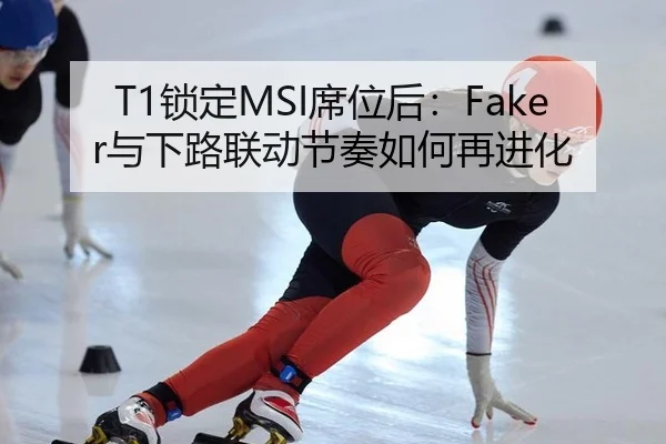 T1锁定MSI席位后：Faker与下路联动节奏如何再进化