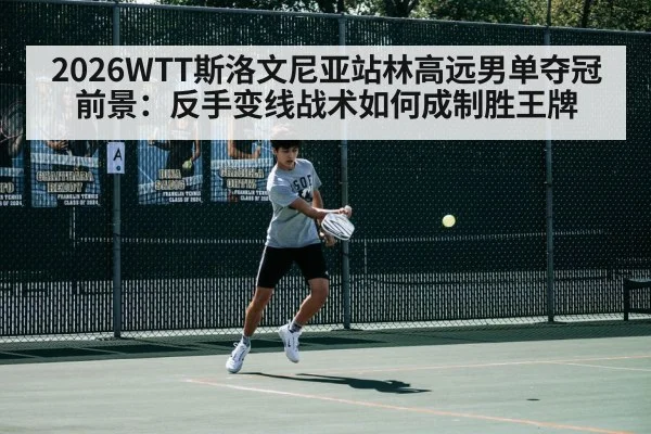 2026WTT斯洛文尼亚站林高远男单夺冠前景：反手变线战术如何成制胜王牌