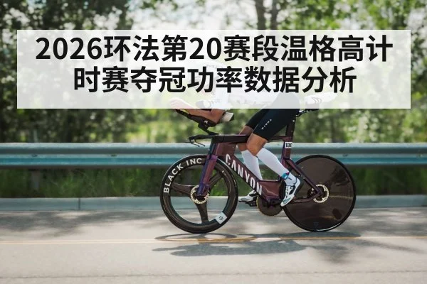 2026环法第20赛段温格高计时赛夺冠功率数据分析