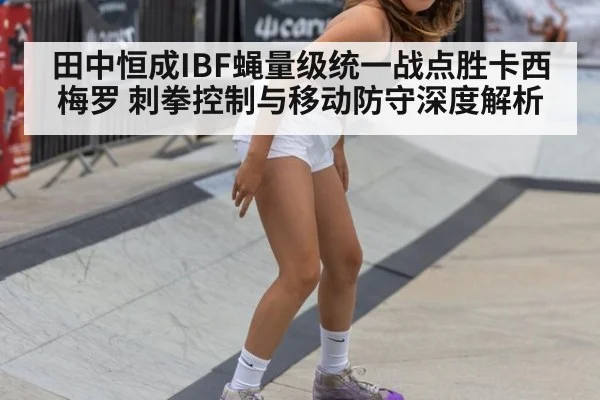 田中恒成IBF蝇量级统一战点胜卡西梅罗 刺拳控制与移动防守深度解析
