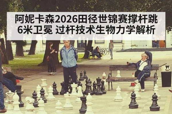 阿妮卡森2026田径世锦赛撑杆跳6米卫冕 过杆技术生物力学解析