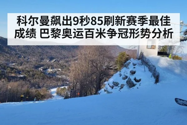 科尔曼飙出9秒85刷新赛季最佳成绩 巴黎奥运百米争冠形势分析